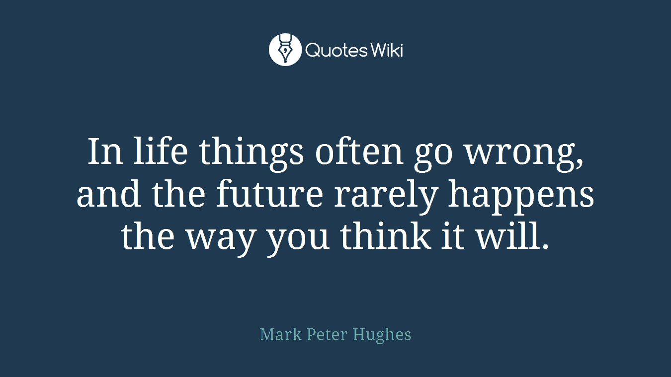 In life things often go wrong, and the future rarely happens the way you think it will.