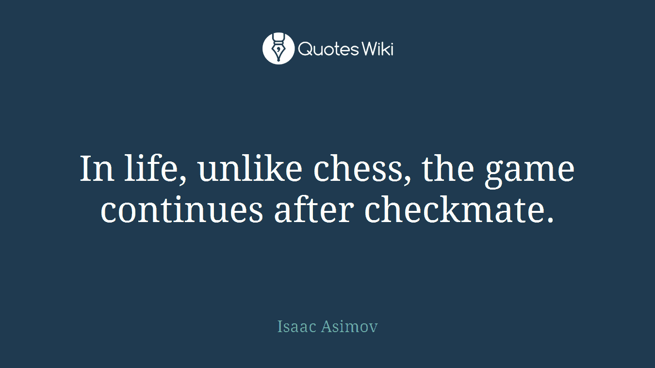 In life, unlike chess, the game continues after checkmate.