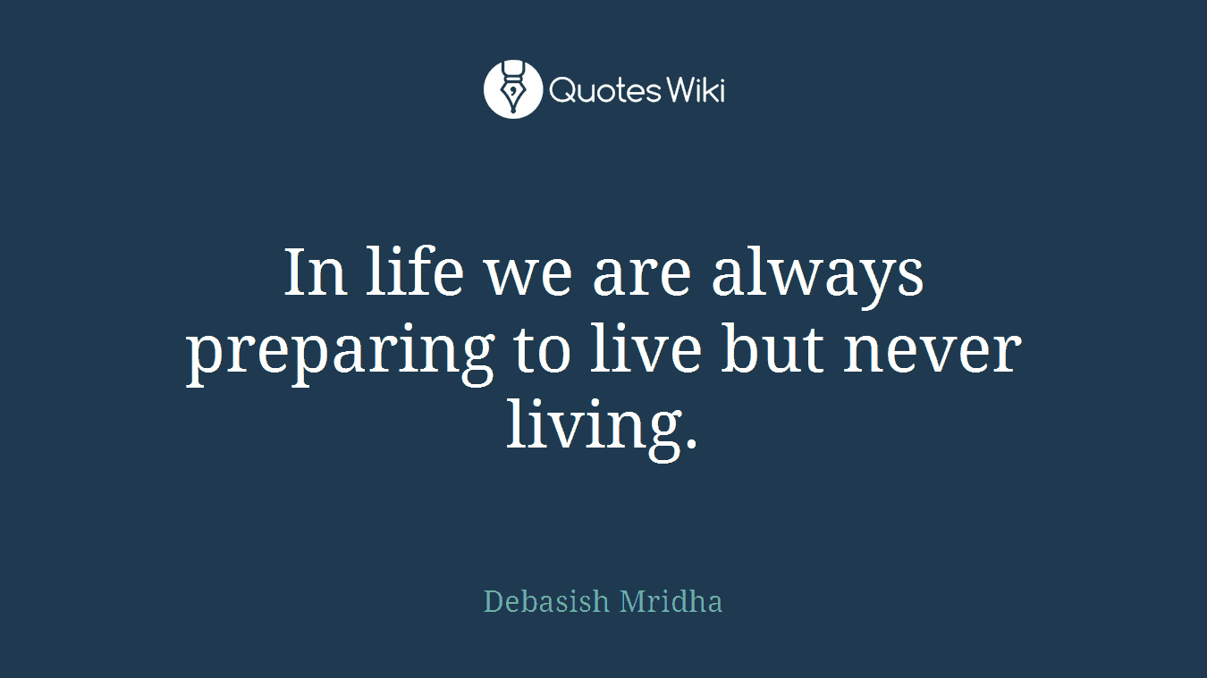 In life we are always preparing to live but never living.