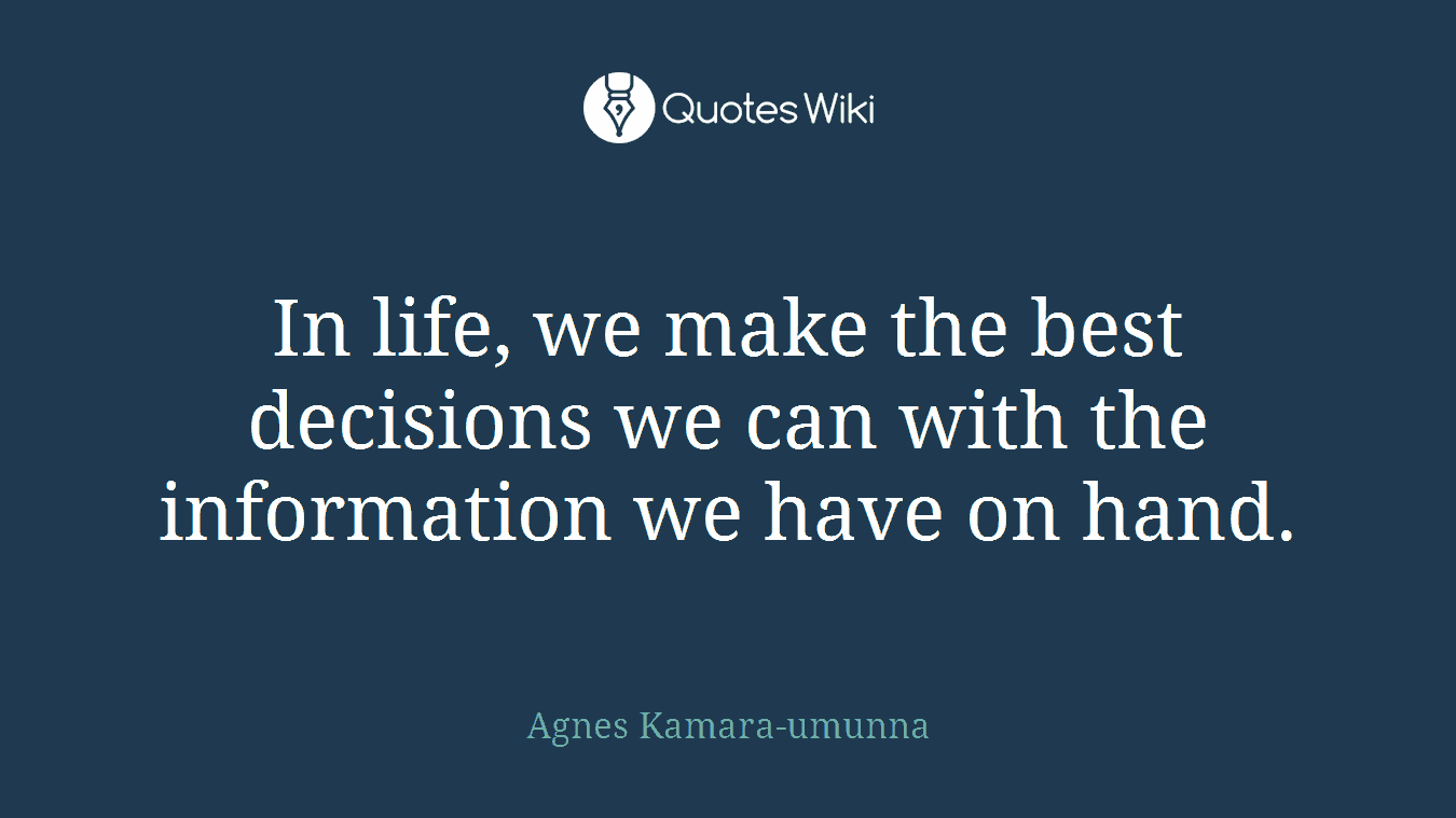 In life, we make the best decisions we can with the information we have on hand.