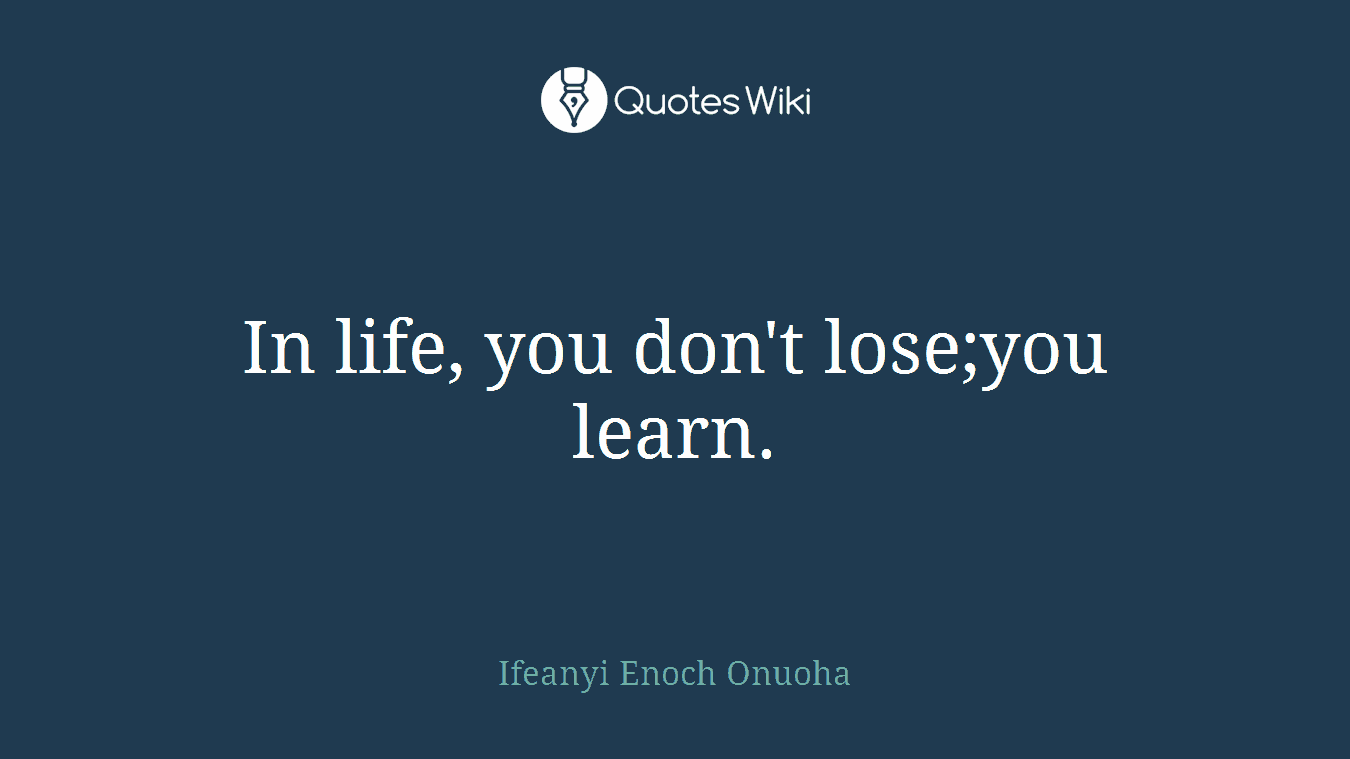 In life, you don't lose;you learn.