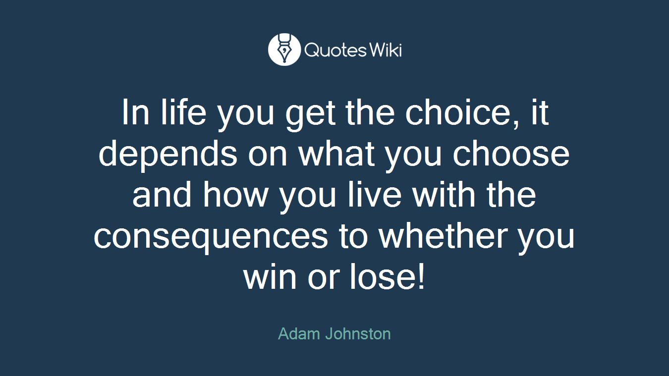 In life you get the choice, it depends on what you choose and how you live with the consequences to whether you win or lose!