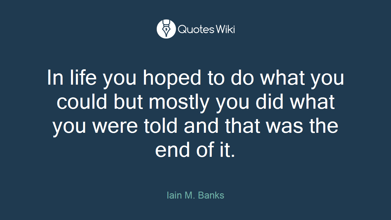 In life you hoped to do what you could but mostly you did what you were told and that was the end of it.