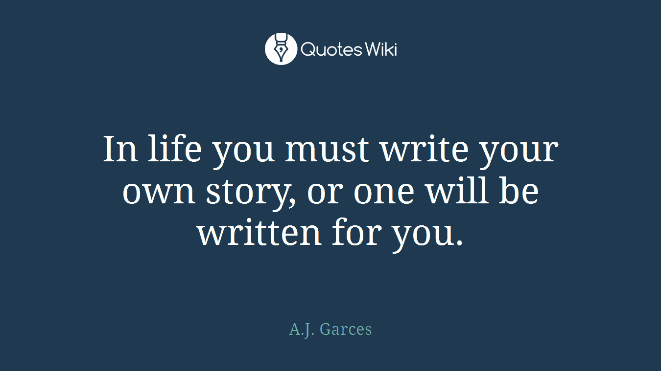 In life you must write your own story, or one will be written for you.