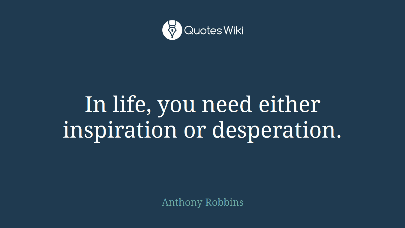 In life, you need either inspiration or desperation.