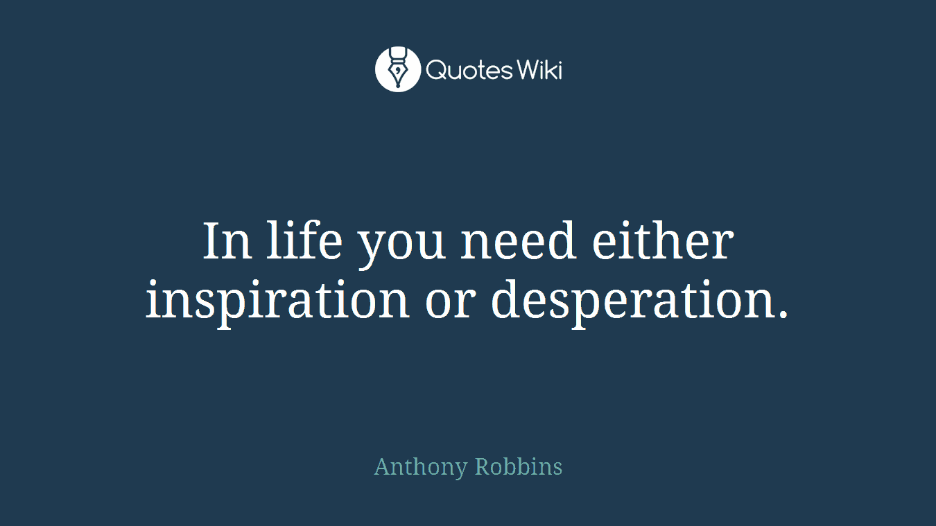 In life you need either inspiration or desperation.