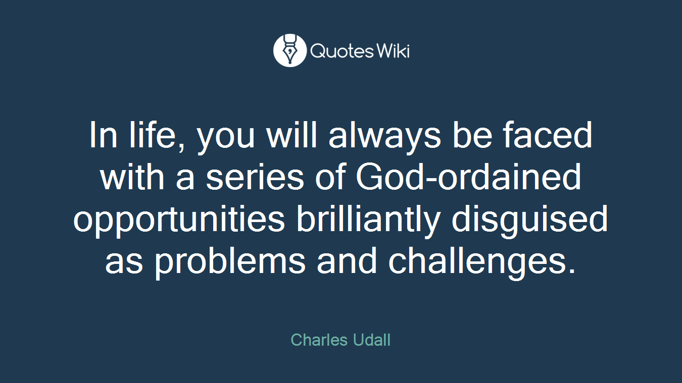 In life, you will always be faced with a series of God-ordained opportunities brilliantly disguised as problems and challenges.