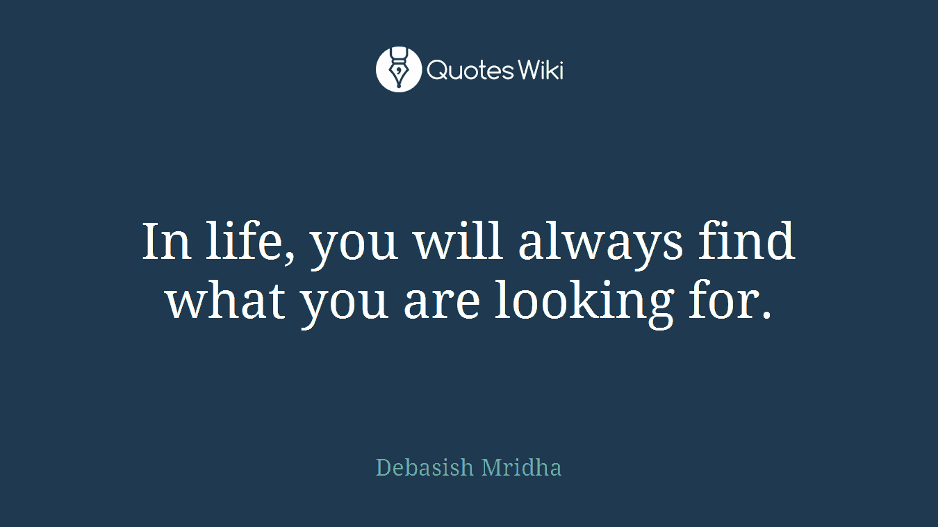 In life, you will always find what you are looking for.