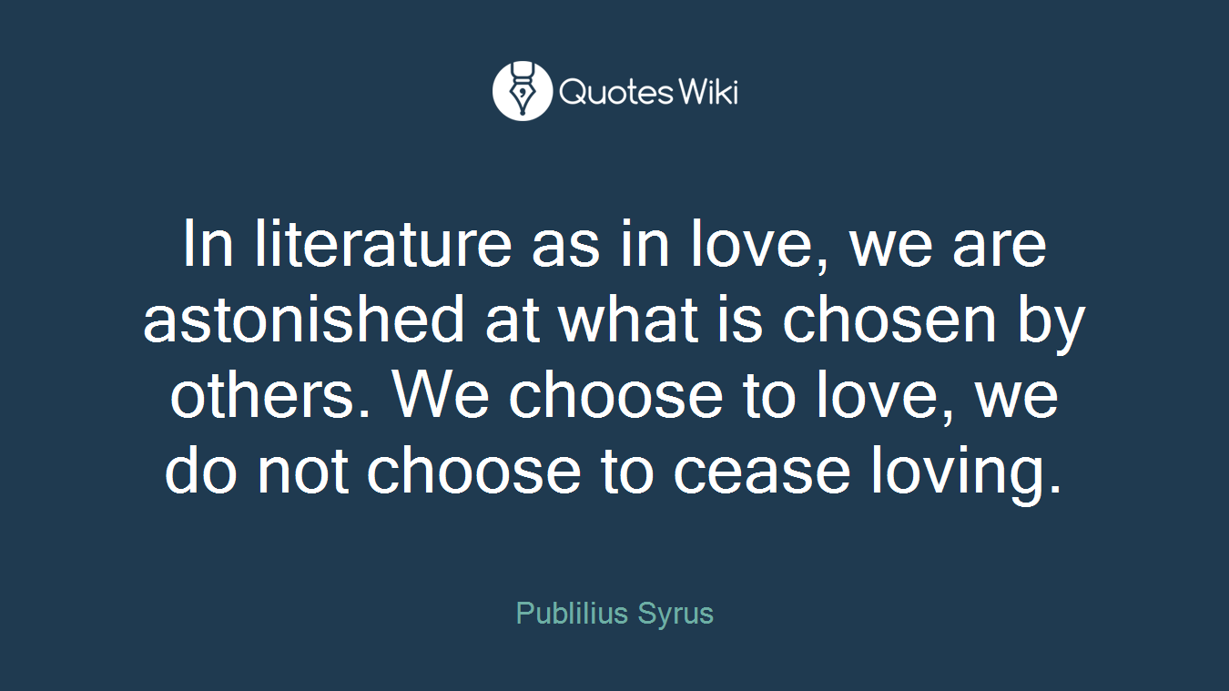 In literature as in love, we are astonished at what is chosen by others. We choose to love, we do not choose to cease loving.