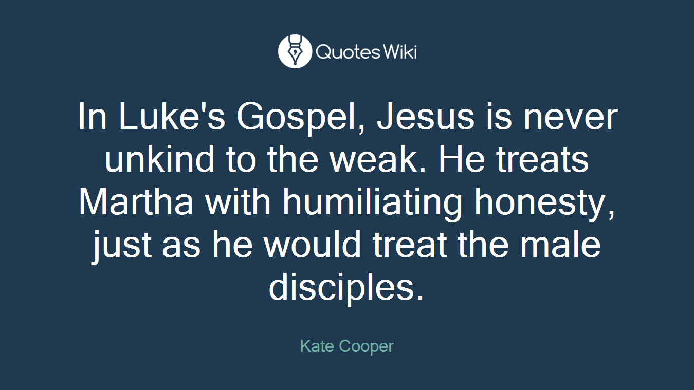 In Luke's Gospel, Jesus is never unkind to the weak. He treats Martha with humiliating honesty, just as he would treat the male disciples.