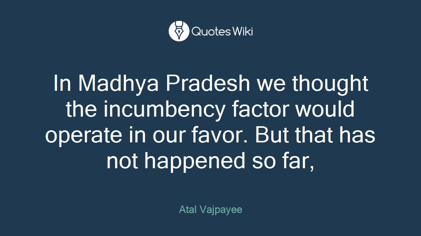 In Madhya Pradesh we thought the incumbency factor would operate in our favor. But that has not happened so far,