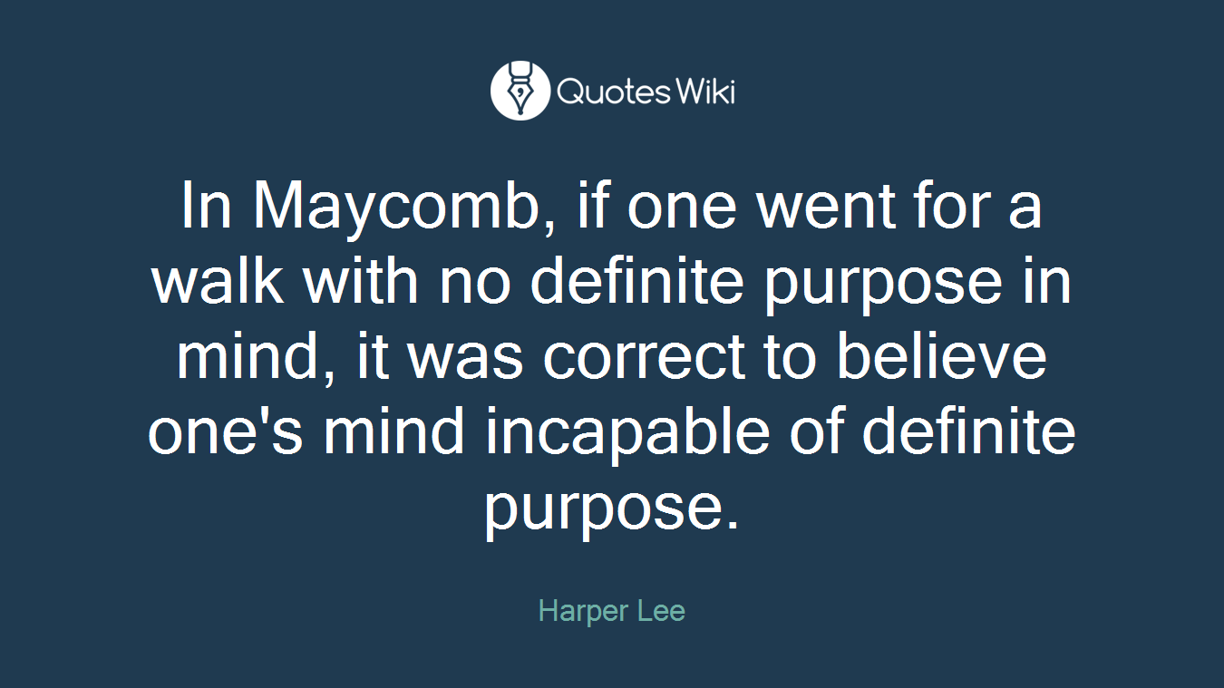 In Maycomb, if one went for a walk with no definite purpose in mind, it was correct to believe one's mind incapable of definite purpose.