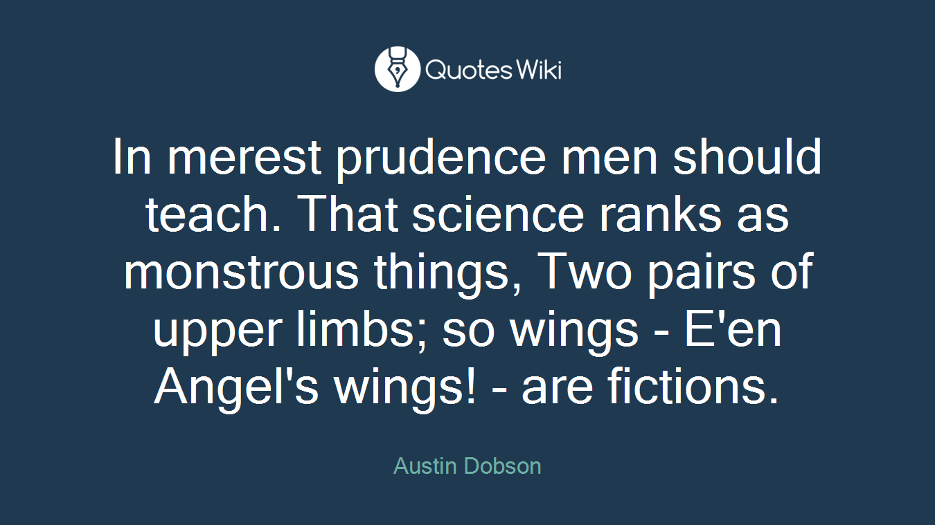 In merest prudence men should teach. That science ranks as monstrous things, Two pairs of upper limbs; so wings - E'en Angel's wings! - are fictions.