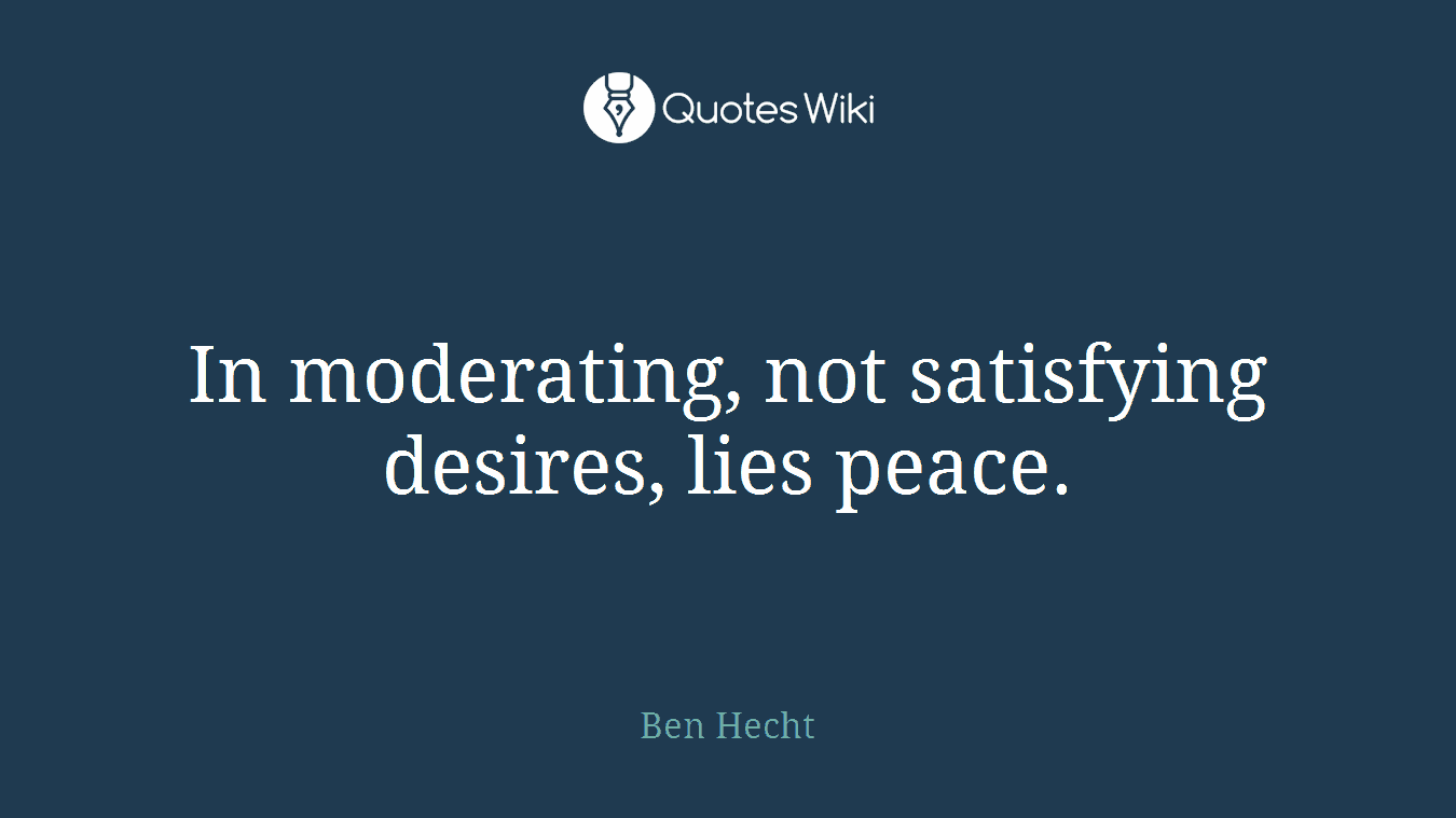 In moderating, not satisfying desires, lies peace.