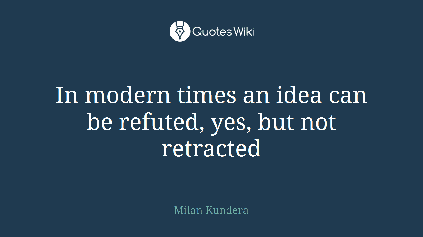 In modern times an idea can be refuted, yes, but not retracted