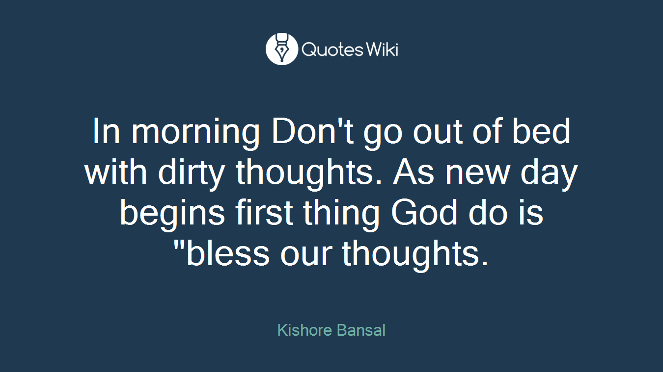 In morning Don't go out of bed with dirty thoughts. As new day begins first thing God do is "bless our thoughts.