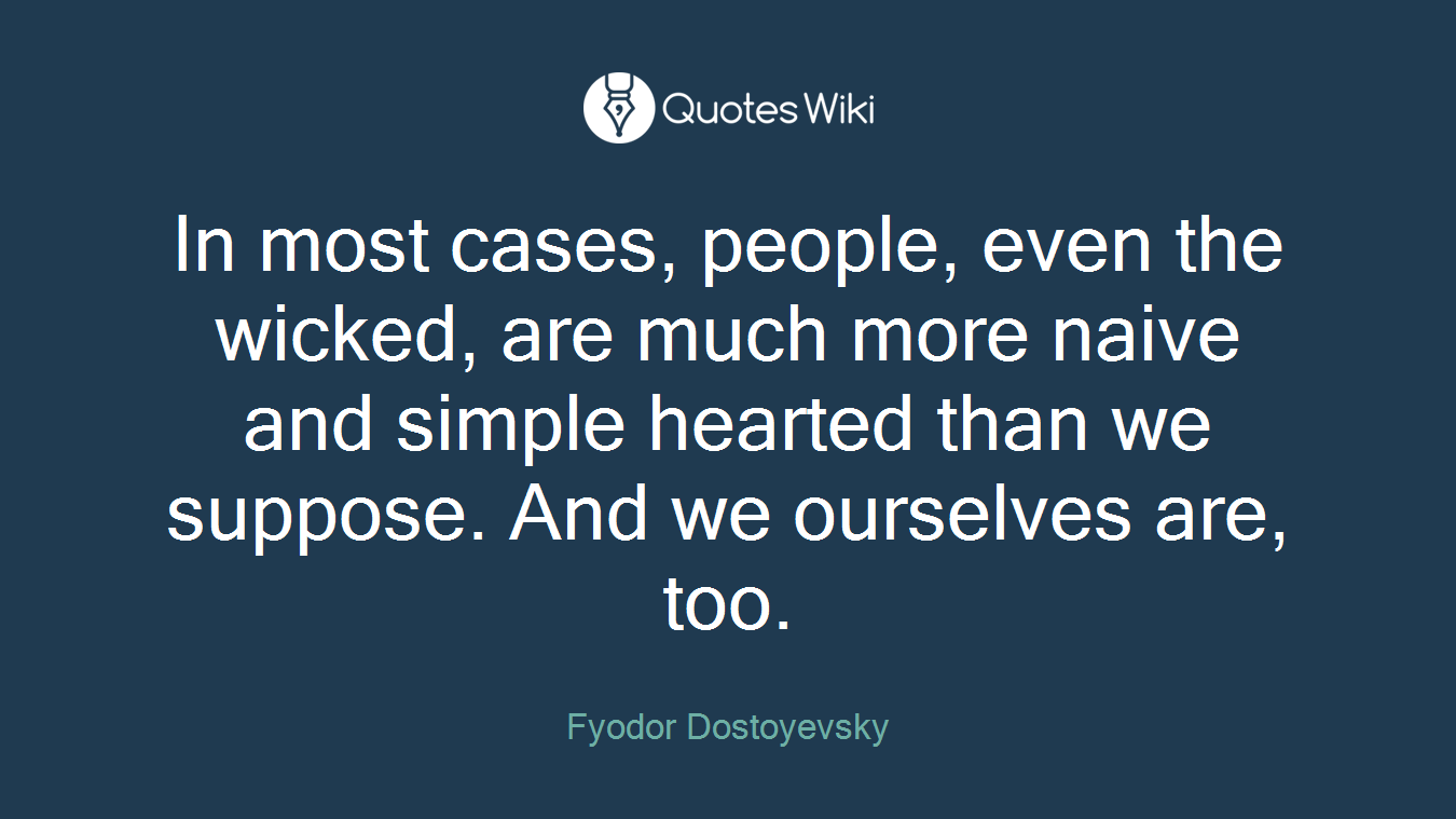 In most cases, people, even the wicked, are much more naive and simple hearted than we suppose. And we ourselves are, too.