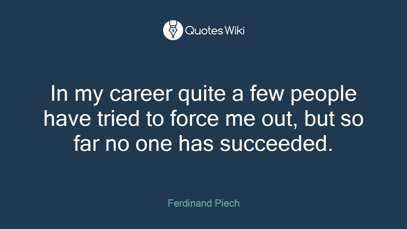 In my career quite a few people have tried to force me out, but so far no one has succeeded.