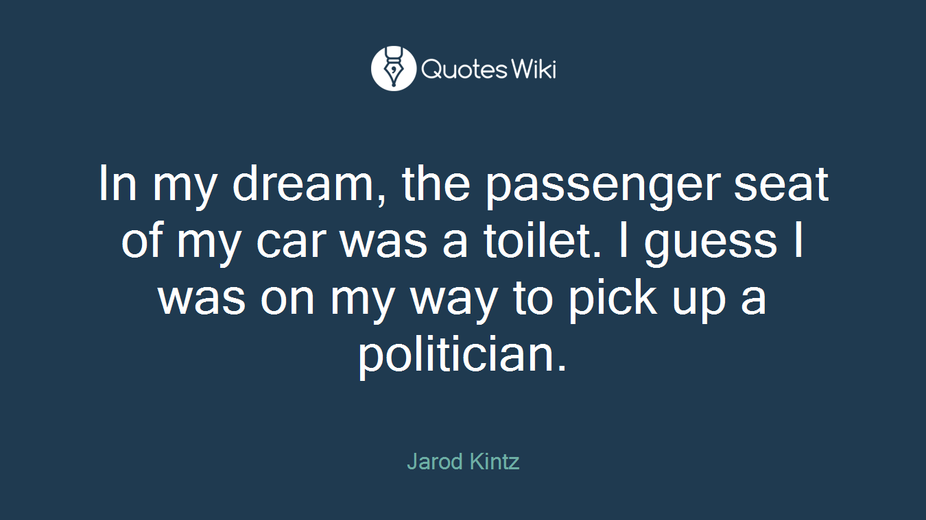 In my dream, the passenger seat of my car was a toilet. I guess I was on my way to pick up a politician.