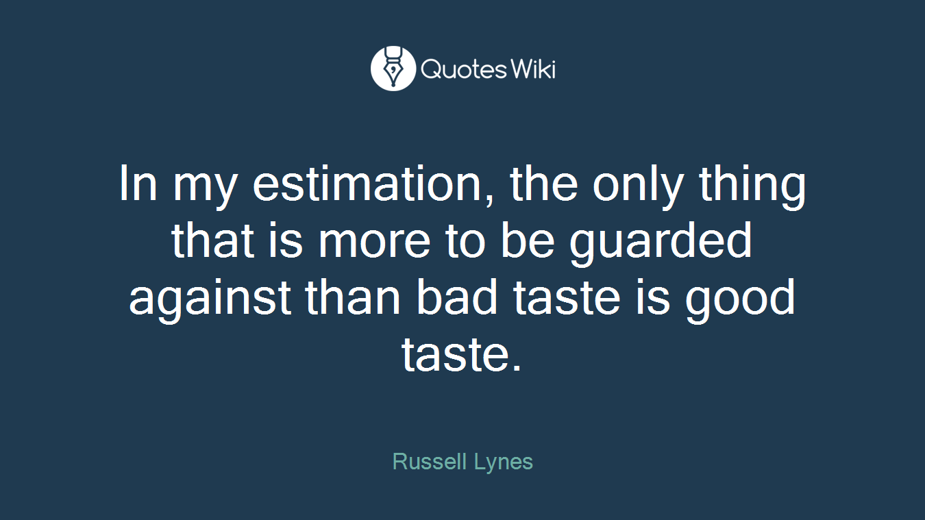 In my estimation, the only thing that is more to be guarded against than bad taste is good taste.