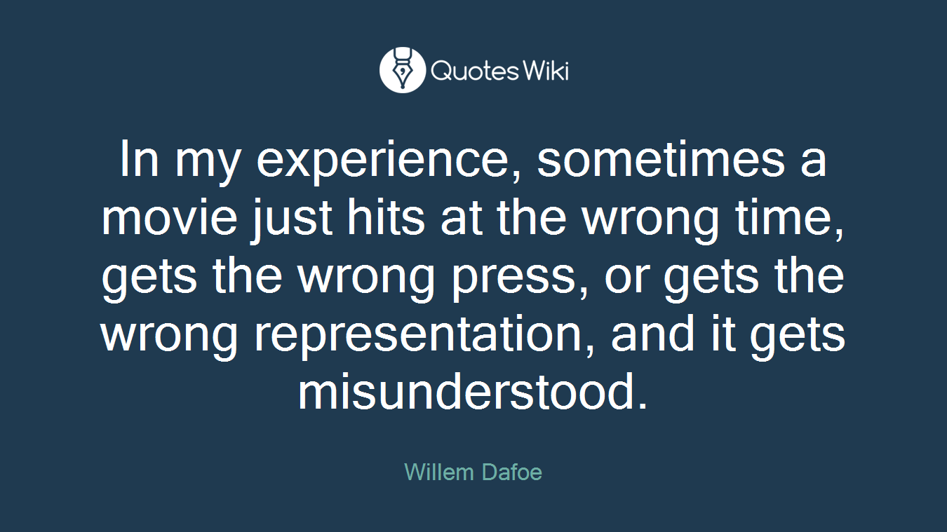 In my experience, sometimes a movie just hits at the wrong time, gets the wrong press, or gets the wrong representation, and it gets misunderstood.