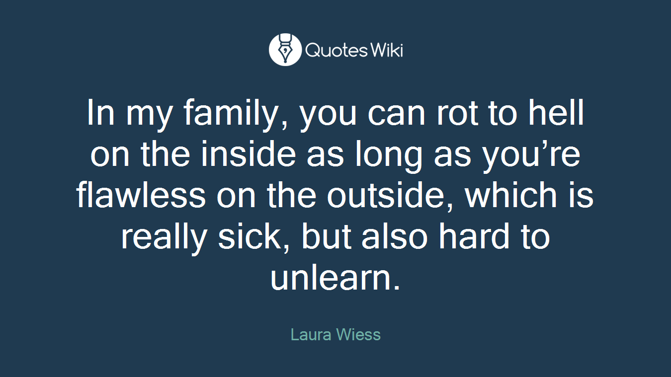 In my family, you can rot to hell on the inside as long as you’re flawless on the outside, which is really sick, but also hard to unlearn.