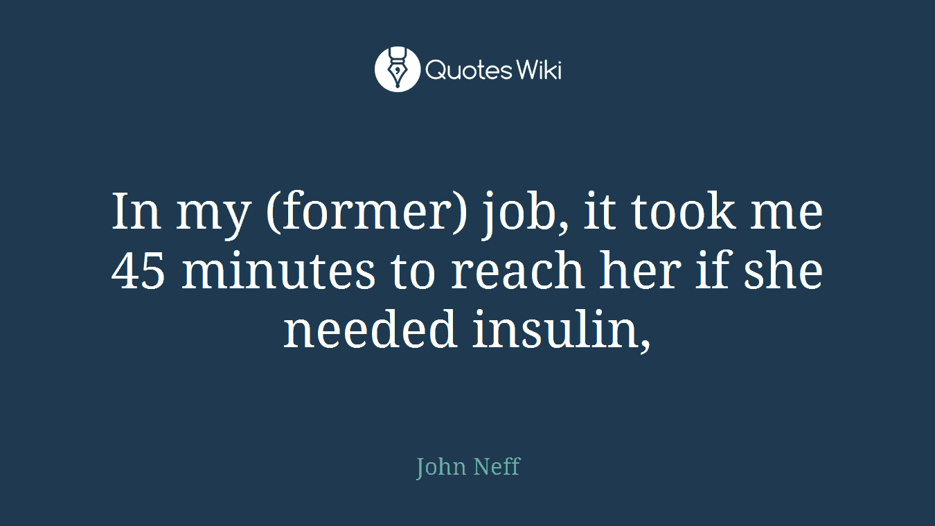 In my (former) job, it took me 45 minutes to reach her if she needed insulin,