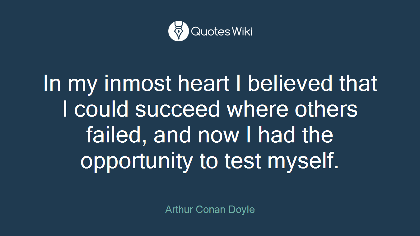 In my inmost heart I believed that I could succeed where others failed, and now I had the opportunity to test myself.