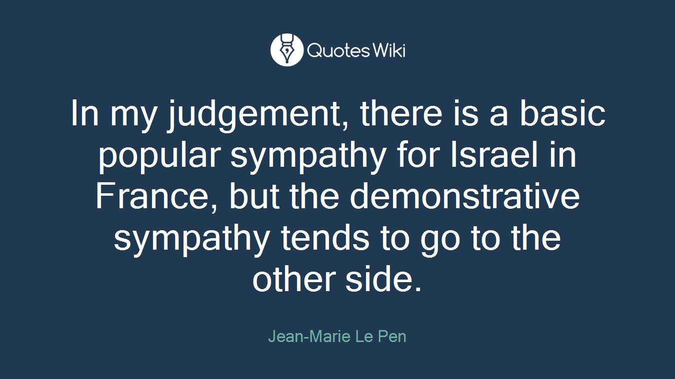 In my judgement, there is a basic popular sympathy for Israel in France, but the demonstrative sympathy tends to go to the other side.