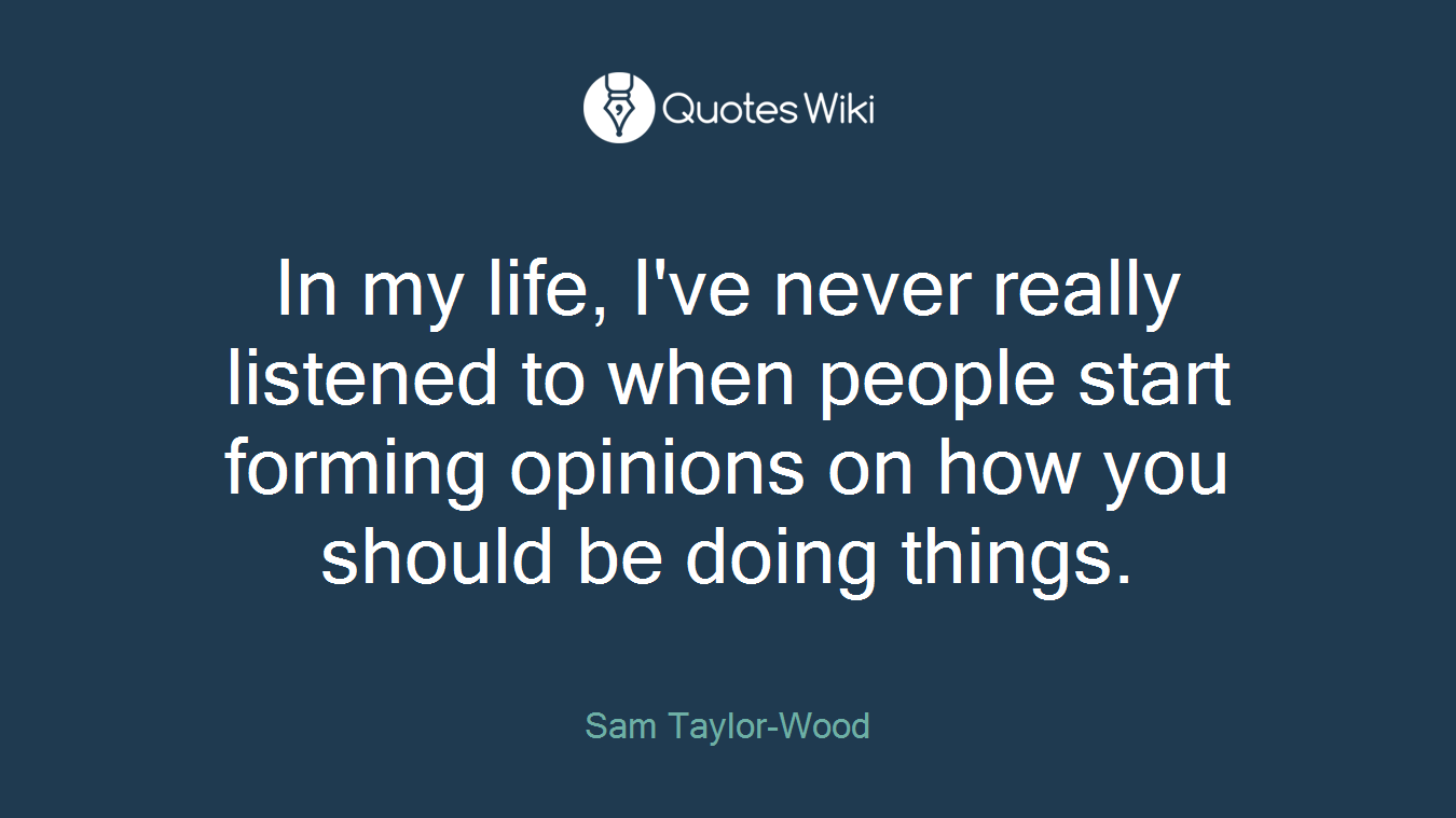 In my life, I've never really listened to when people start forming opinions on how you should be doing things.