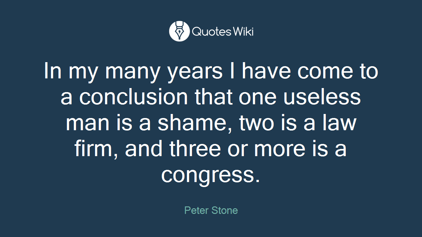 In my many years I have come to a conclusion that one useless man is a shame, two is a law firm, and three or more is a congress.