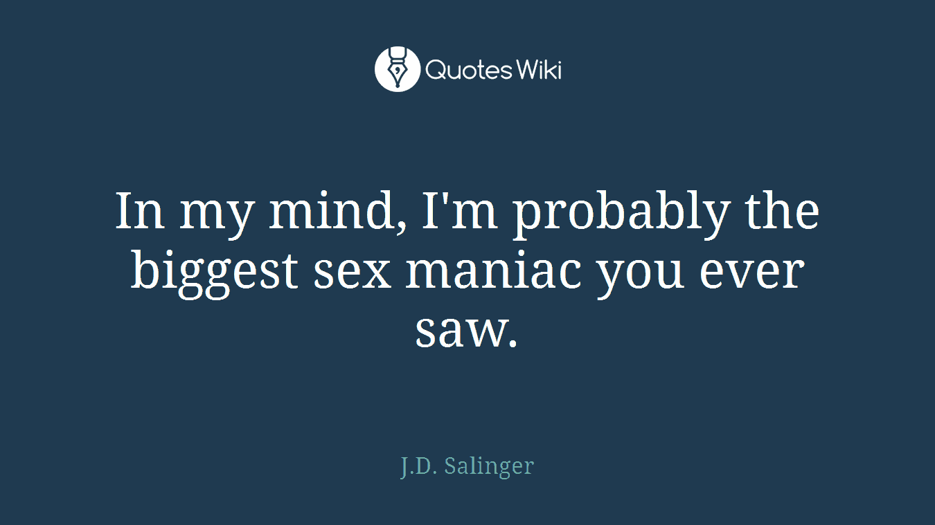 In my mind, I'm probably the biggest sex maniac you ever saw.