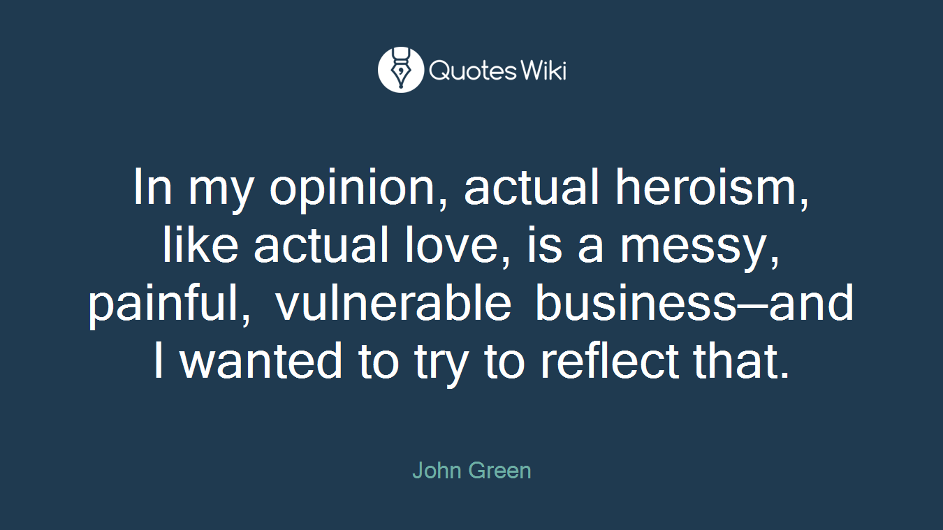 In my opinion, actual heroism, like actual love, is a messy, painful, vulnerable business—and I wanted to try to reflect that.