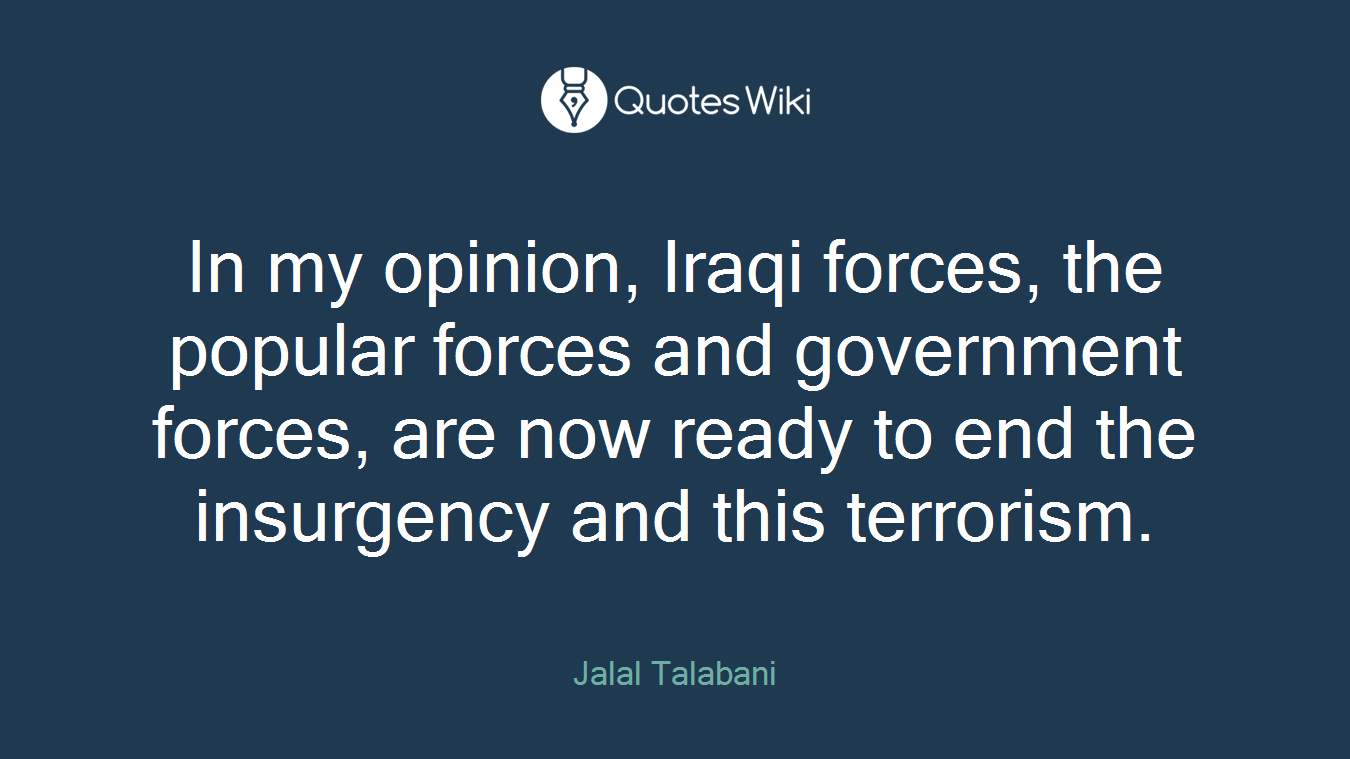 In my opinion, Iraqi forces, the popular forces and government forces, are now ready to end the insurgency and this terrorism.