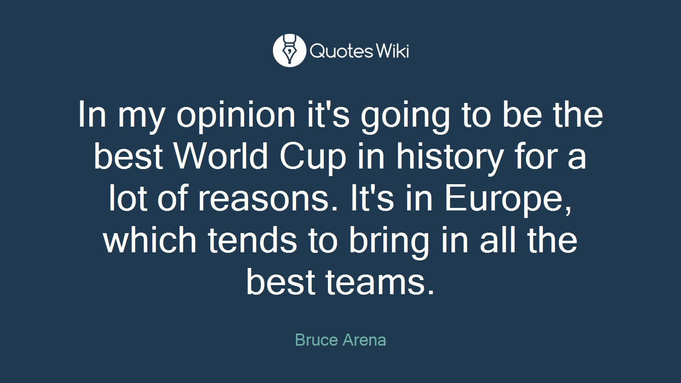 In my opinion it's going to be the best World Cup in history for a lot of reasons. It's in Europe, which tends to bring in all the best teams.