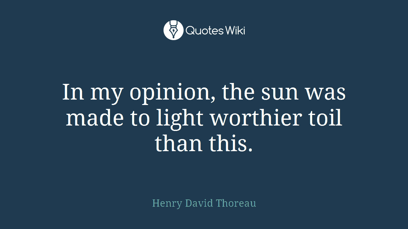 In my opinion, the sun was made to light worthier toil than this.