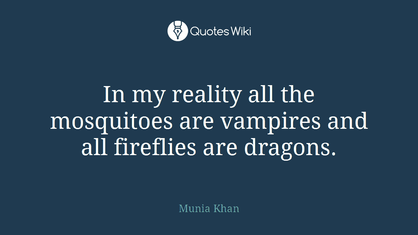 In my reality all the mosquitoes are vampires and all fireflies are dragons.