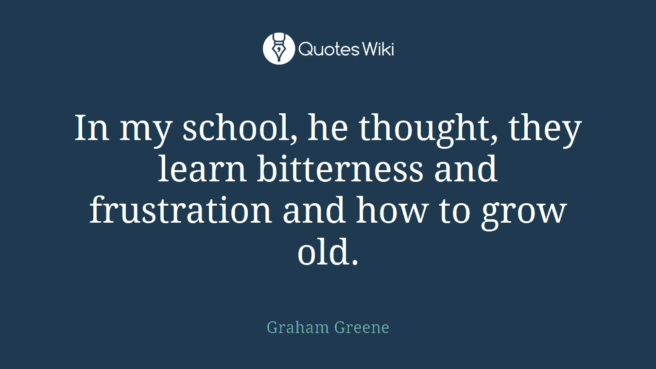 In my school, he thought, they learn bitterness and frustration and how to grow old.