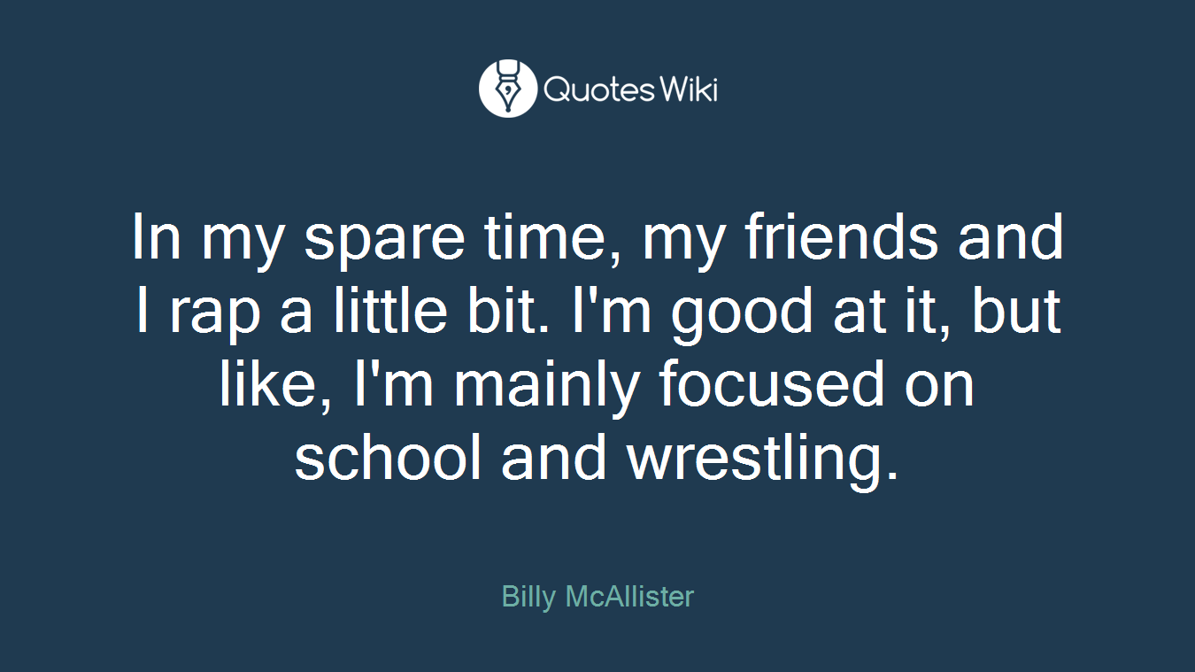 In my spare time, my friends and I rap a little bit. I'm good at it, but like, I'm mainly focused on school and wrestling.