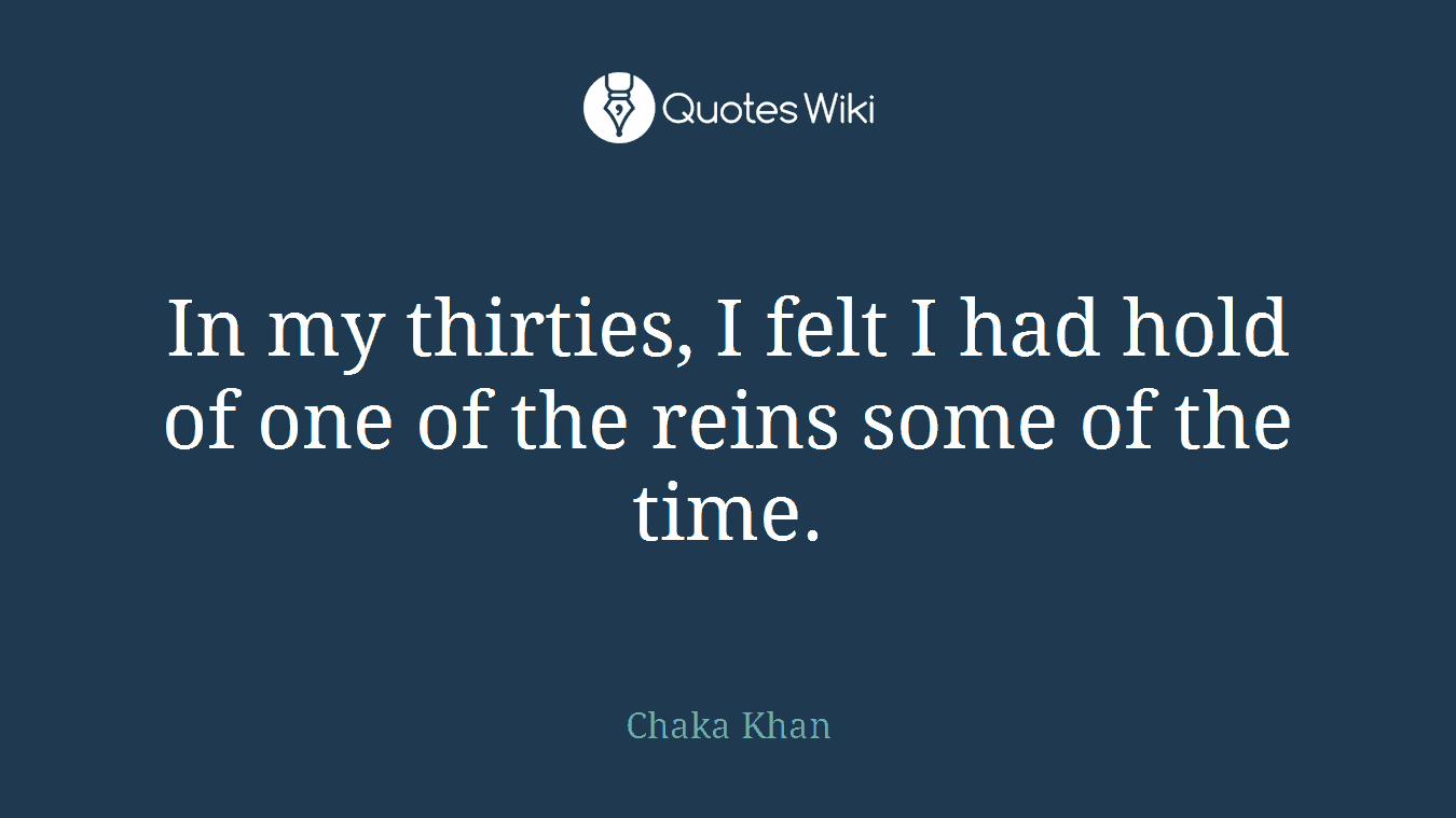 In my thirties, I felt I had hold of one of the reins some of the time.