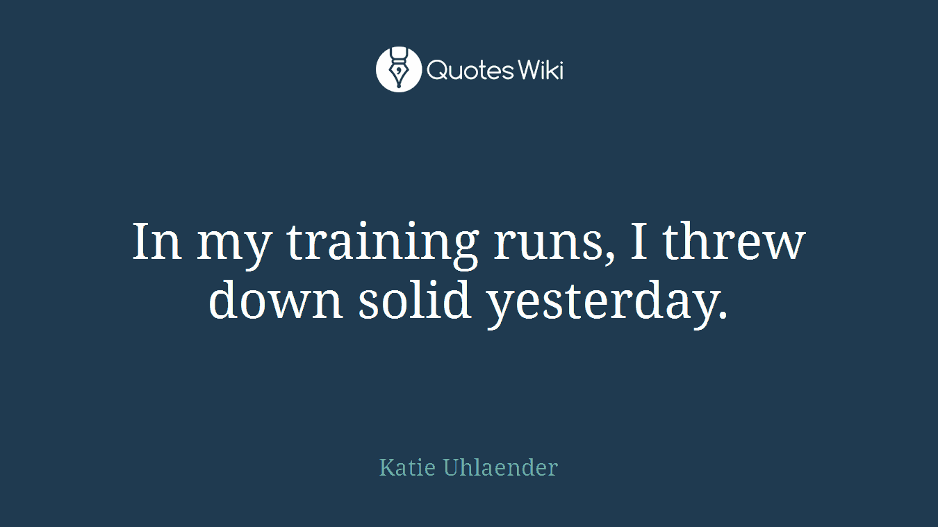 In my training runs, I threw down solid yesterday.
