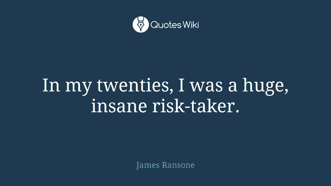 In my twenties, I was a huge, insane risk-taker.