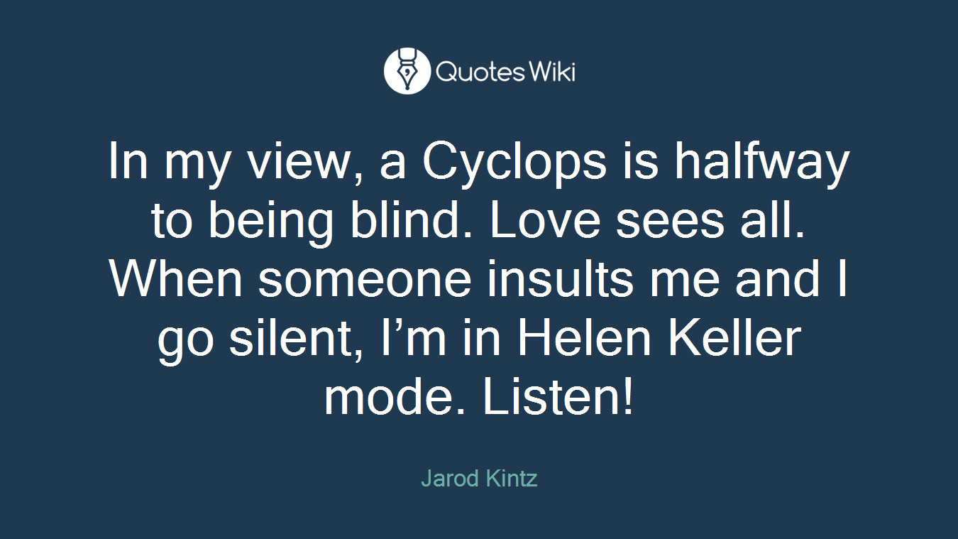 In my view, a Cyclops is halfway to being blind. Love sees all. When someone insults me and I go silent, I’m in Helen Keller mode. Listen!