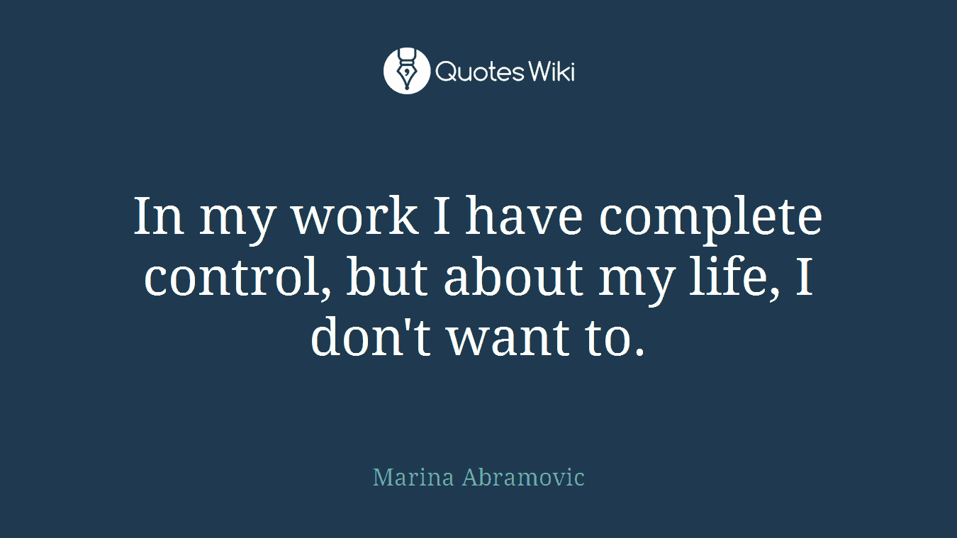 In my work I have complete control, but about my life, I don't want to.