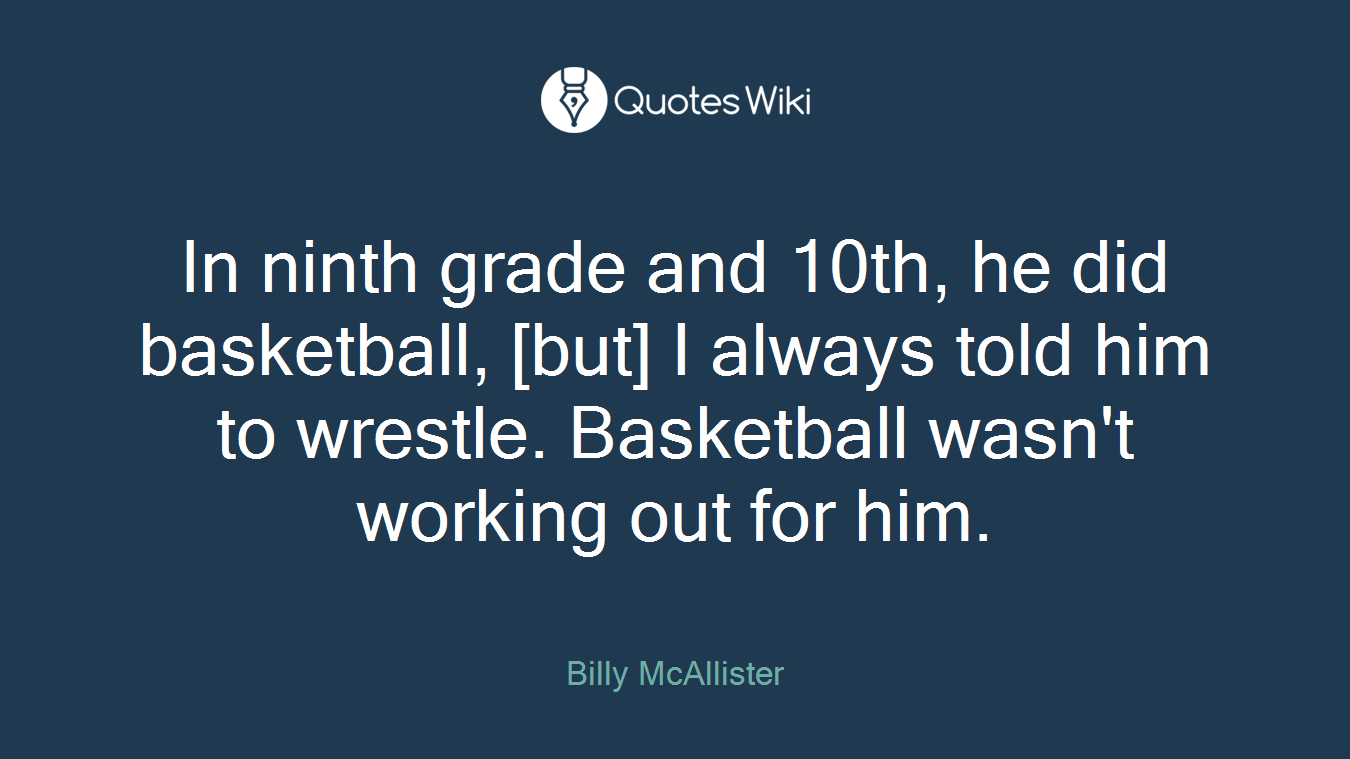 In ninth grade and 10th, he did basketball, [but] I always told him to wrestle. Basketball wasn't working out for him.
