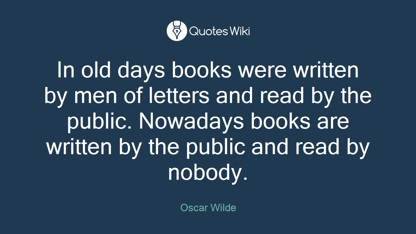 In old days books were written by men of letters and read by the public. Nowadays books are written by the public and read by nobody.