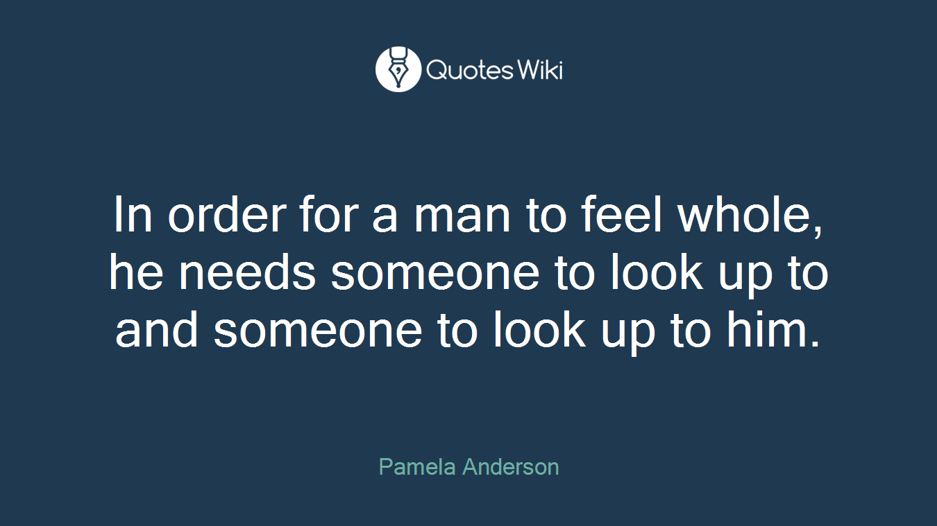 In order for a man to feel whole, he needs someone to look up to and someone to look up to him.