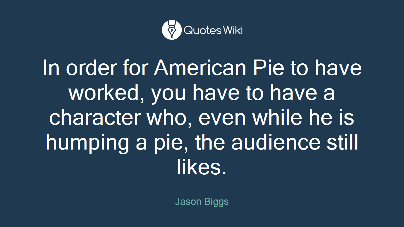 In order for American Pie to have worked, you have to have a character who, even while he is humping a pie, the audience still likes.