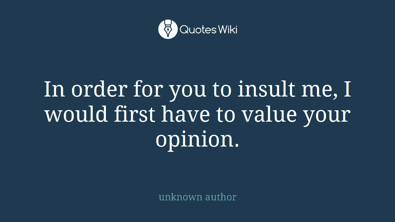 In order for you to insult me, I would first have to value your opinion.