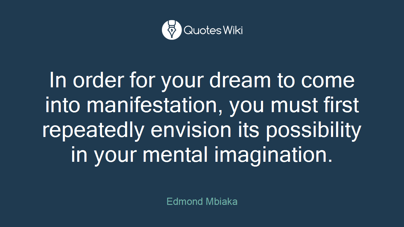 In order for your dream to come into manifestation, you must first repeatedly envision its possibility in your mental imagination.